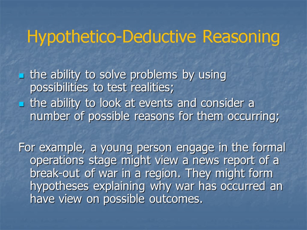 Hypothetico-Deductive Reasoning the ability to solve problems by using possibilities to test realities; the